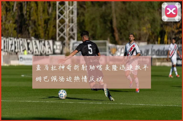 查马杜神奇折射助喀麦隆迅速扳平姆巴佩场边热情庆祝