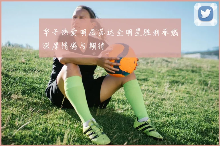 华子热爱明尼苏达全明星胜利承载深厚情感与期待