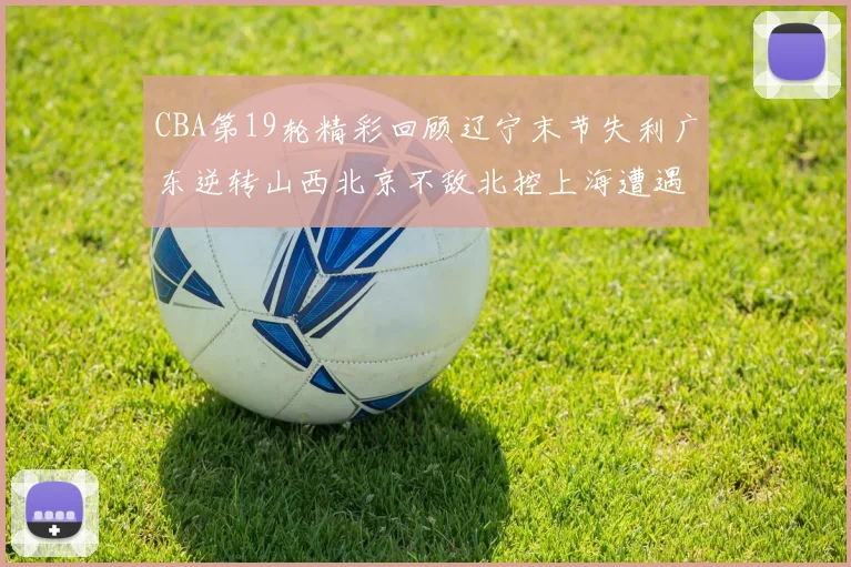 CBA第19轮精彩回顾辽宁末节失利广东逆转山西北京不敌北控上海遭遇浙江重创
