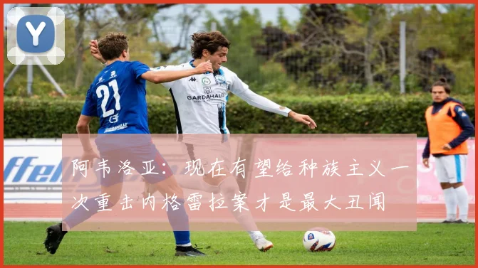阿韦洛亚：现在有望给种族主义一次重击内格雷拉案才是最大丑闻
