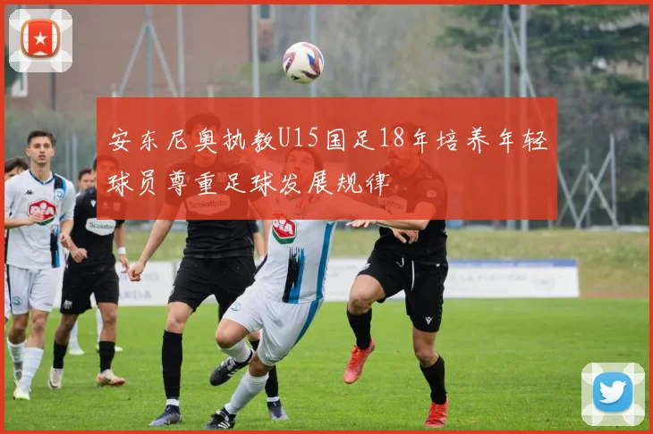 安东尼奥执教U15国足18年培养年轻球员尊重足球发展规律