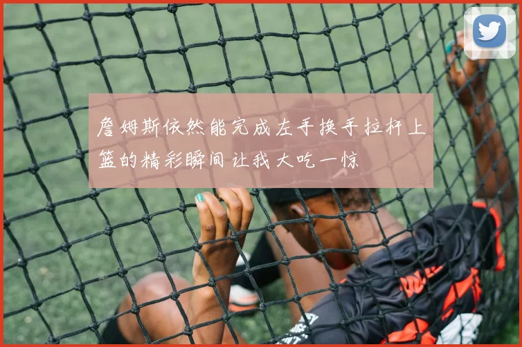 詹姆斯依然能完成左手换手拉杆上篮的精彩瞬间让我大吃一惊
