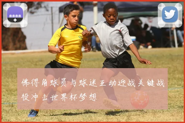 佛得角球员与球迷互动迎战关键战役冲击世界杯梦想