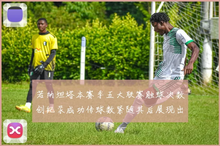 若纳坦塔本赛季五大联赛触球次数创纪录成功传球数紧随其后展现出色表现