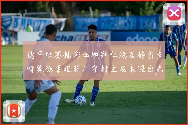 德甲联赛精彩回顾拜仁稳居榜首多特蒙德紧追药厂霍村主场表现出色