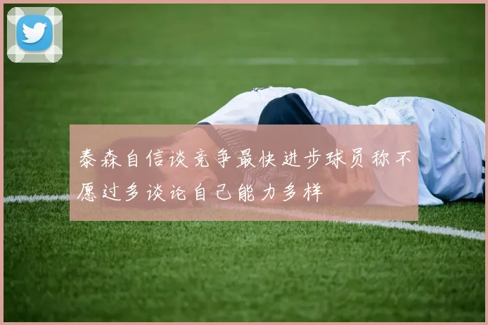 泰森自信谈竞争最快进步球员称不愿过多谈论自己能力多样
