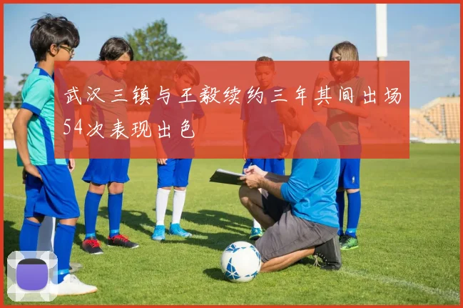武汉三镇与王毅续约三年其间出场54次表现出色