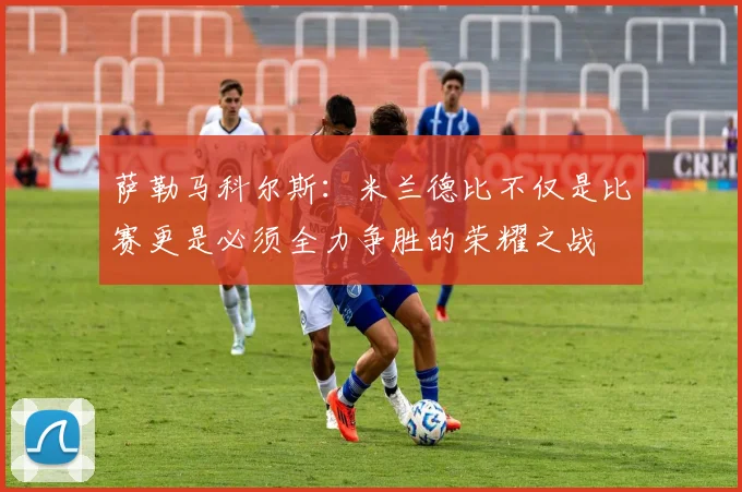 萨勒马科尔斯：米兰德比不仅是比赛更是必须全力争胜的荣耀之战
