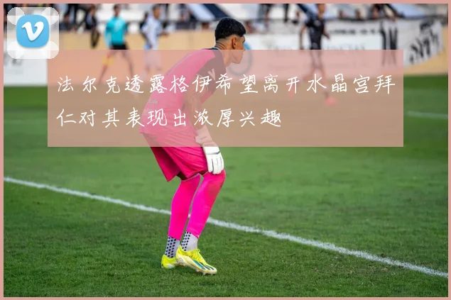 法尔克透露格伊希望离开水晶宫拜仁对其表现出浓厚兴趣
