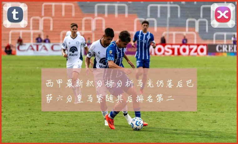 西甲最新积分榜分析马竞仍落后巴萨六分皇马紧随其后排名第二