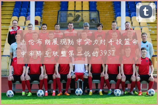 杰伦布朗展现防守实力对手投篮命中率降至联盟第二低的3937