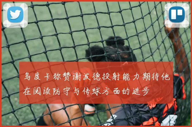 乌度卡称赞谢泼德投射能力期待他在阅读防守与传球方面的进步