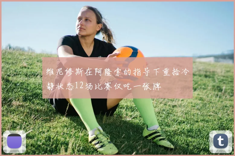 维尼修斯在阿隆索的指导下重拾冷静状态12场比赛仅吃一张牌