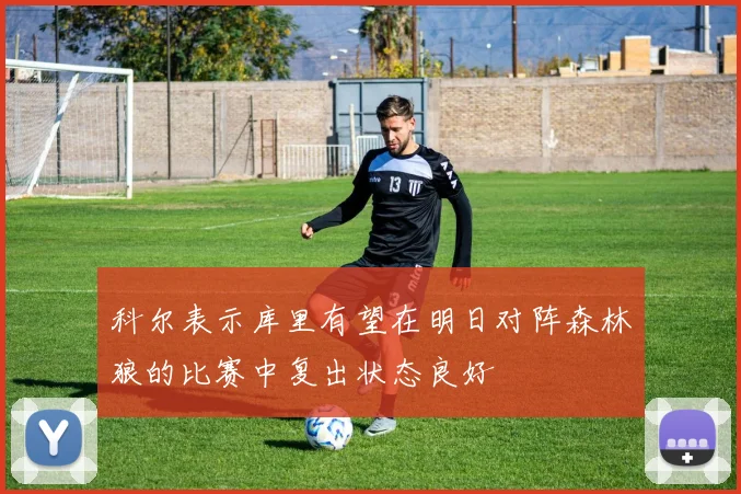 科尔表示库里有望在明日对阵森林狼的比赛中复出状态良好