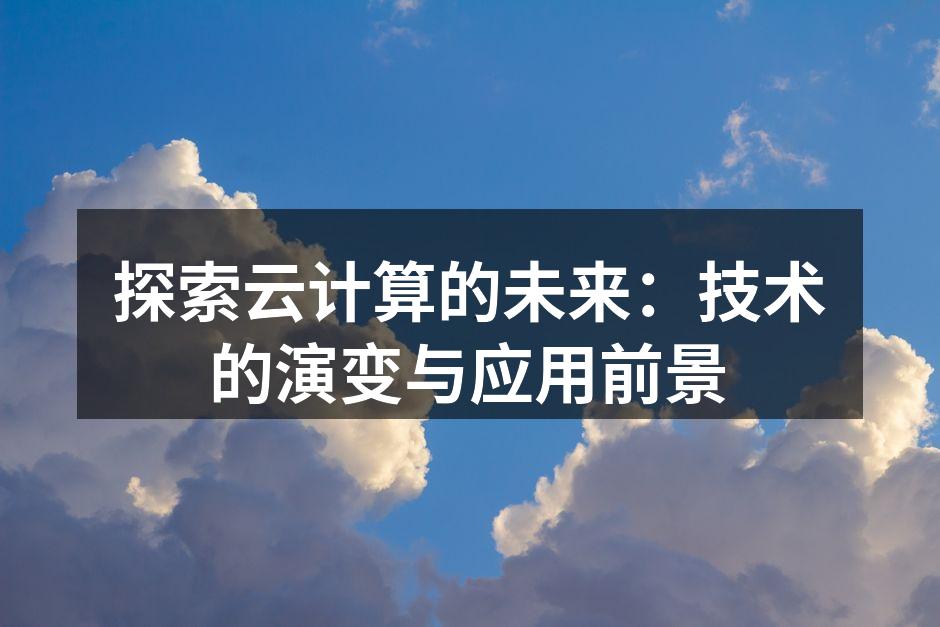 探索云计算的未来:技术的演变与应用前景