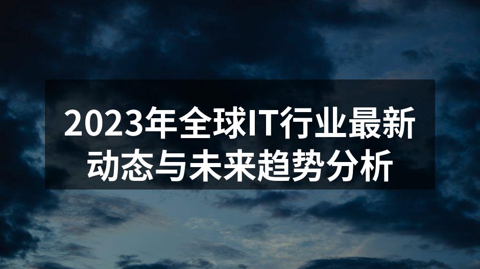 2023年全球IT行业最新动态与未来趋势分析